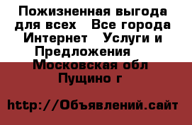 Пожизненная выгода для всех - Все города Интернет » Услуги и Предложения   . Московская обл.,Пущино г.